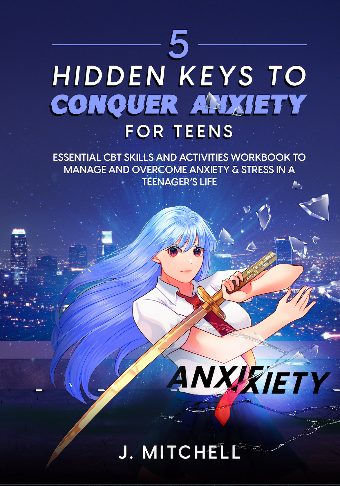 5 HIDDEN KEYS TO CONQUER ANXIETY FOR TEENS: Essential CBT Skills And Activities Workbook To Manage And Overcome Anxiety & Stress In A Teenager’s Life